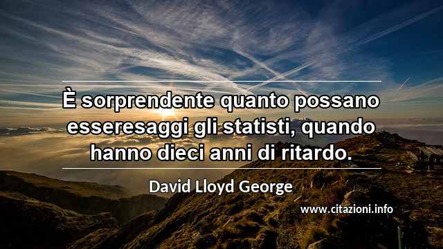 “È sorprendente quanto possano esseresaggi gli statisti, quando hanno dieci anni di ritardo.”
