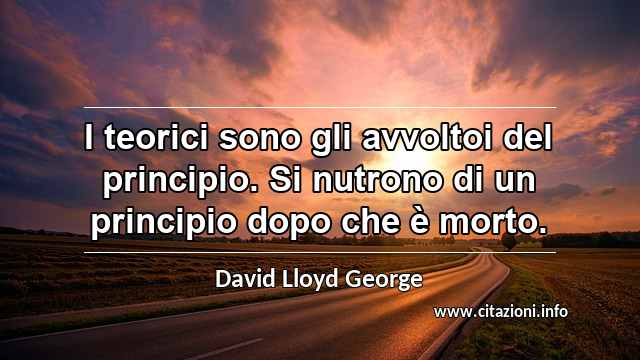“I teorici sono gli avvoltoi del principio. Si nutrono di un principio dopo che è morto.”