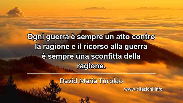 “Ogni guerra è sempre un atto contro la ragione e il ricorso alla guerra è sempre una sconfitta della ragione.”