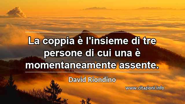 “La coppia è l'insieme di tre persone di cui una è momentaneamente assente.”