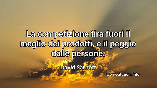“La competizione tira fuori il meglio dei prodotti, e il peggio dalle persone.”