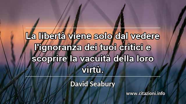“La libertà viene solo dal vedere l'ignoranza dei tuoi critici e scoprire la vacuità della loro virtù.”