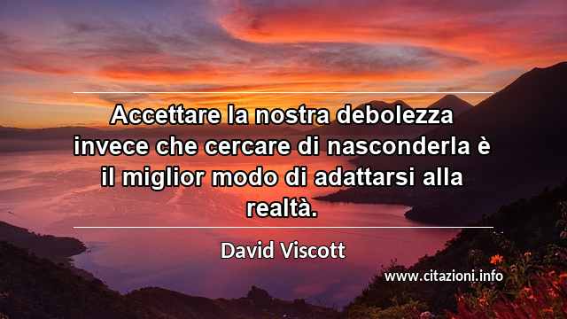“Accettare la nostra debolezza invece che cercare di nasconderla è il miglior modo di adattarsi alla realtà.”