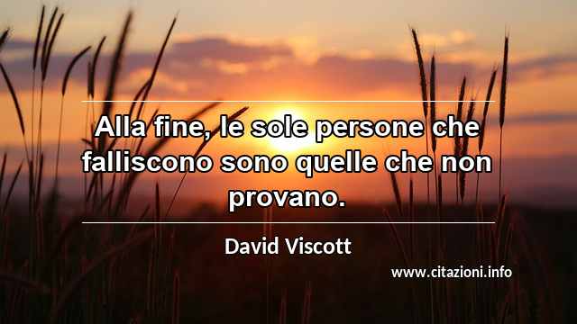 “Alla fine, le sole persone che falliscono sono quelle che non provano.”