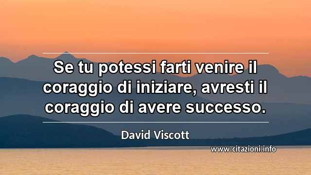 “Se tu potessi farti venire il coraggio di iniziare, avresti il coraggio di avere successo.”