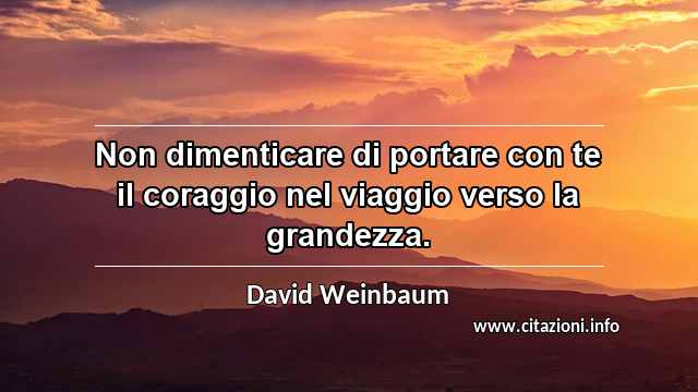 “Non dimenticare di portare con te il coraggio nel viaggio verso la grandezza.”