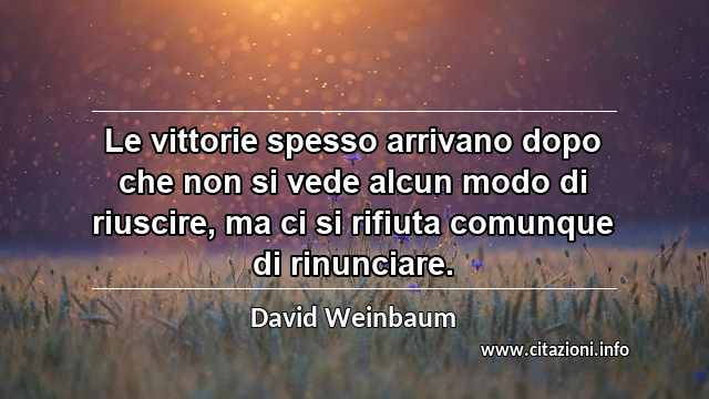 “Le vittorie spesso arrivano dopo che non si vede alcun modo di riuscire, ma ci si rifiuta comunque di rinunciare.”