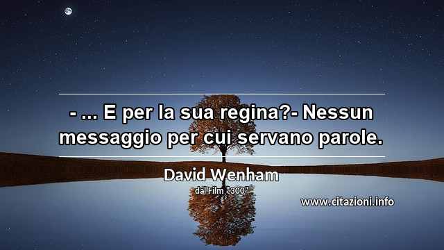 “- ... E per la sua regina?- Nessun messaggio per cui servano parole.”