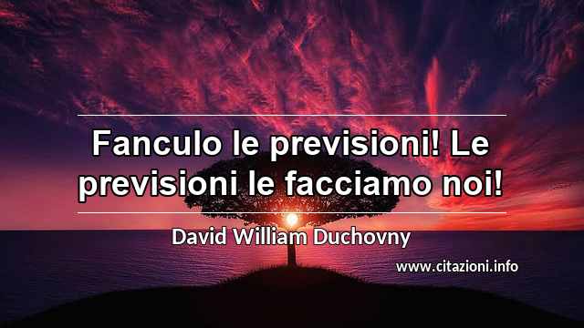 “Fanculo le previsioni! Le previsioni le facciamo noi!”