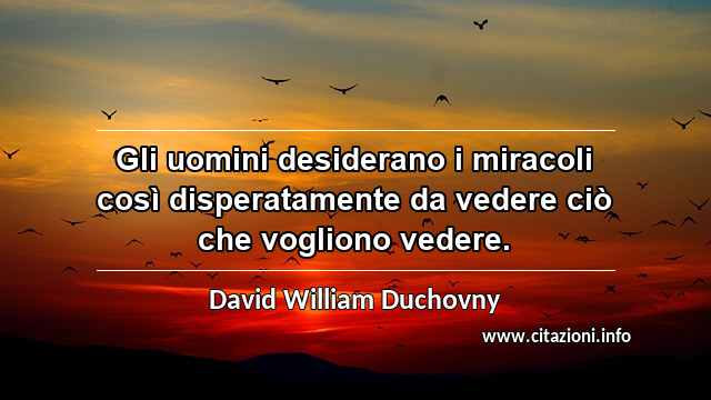 “Gli uomini desiderano i miracoli così disperatamente da vedere ciò che vogliono vedere.”