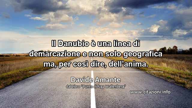 “Il Danubio è una linea di demarcazione e non solo geografica ma, per così dire, dell’anima.”