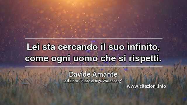 “Lei sta cercando il suo infinito, come ogni uomo che si rispetti.”