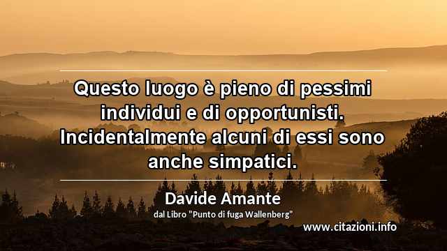 “Questo luogo è pieno di pessimi individui e di opportunisti. Incidentalmente alcuni di essi sono anche simpatici.”