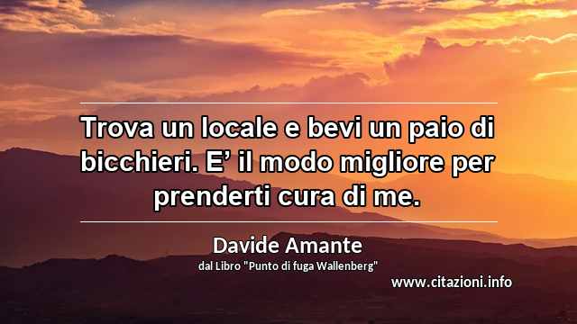 “Trova un locale e bevi un paio di bicchieri. E’ il modo migliore per prenderti cura di me.”