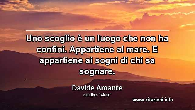 “Uno scoglio è un luogo che non ha confini. Appartiene al mare. E appartiene ai sogni di chi sa sognare.”