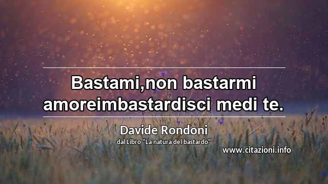 “Bastami,non bastarmi amoreimbastardisci medi te.”