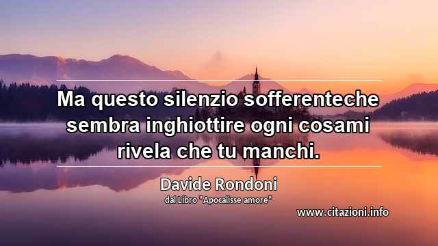 “Ma questo silenzio sofferenteche sembra inghiottire ogni cosami rivela che tu manchi.”