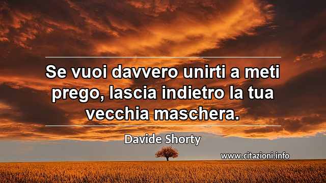 “Se vuoi davvero unirti a meti prego, lascia indietro la tua vecchia maschera.”