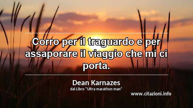 “Corro per il traguardo e per assaporare il viaggio che mi ci porta.”