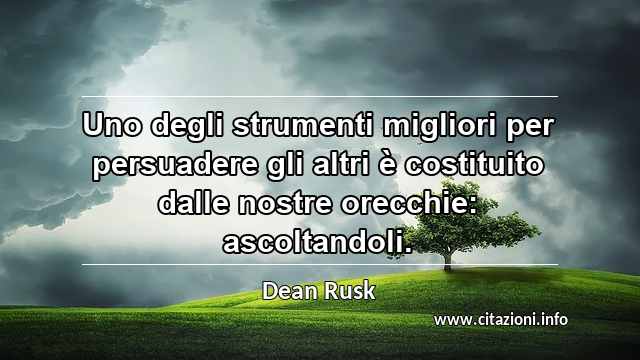 “Uno degli strumenti migliori per persuadere gli altri è costituito dalle nostre orecchie: ascoltandoli.”