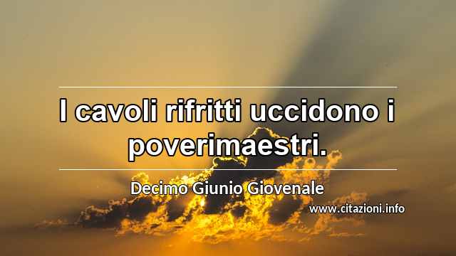 “I cavoli rifritti uccidono i poverimaestri.”