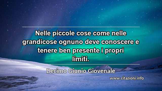 “Nelle piccole cose come nelle grandicose ognuno deve conoscere e tenere ben presente i propri limiti.”