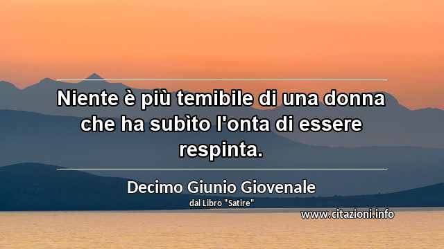 “Niente è più temibile di una donna che ha subìto l'onta di essere respinta.”
