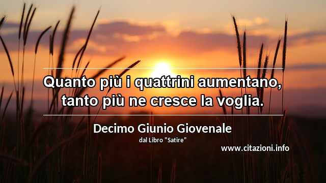 “Quanto più i quattrini aumentano, tanto più ne cresce la voglia.”