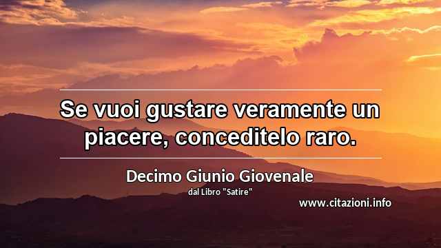“Se vuoi gustare veramente un piacere, conceditelo raro.”