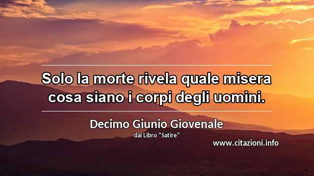 “Solo la morte rivela quale misera cosa siano i corpi degli uomini.”
