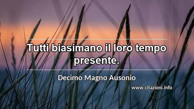 “Tutti biasimano il loro tempo presente.”