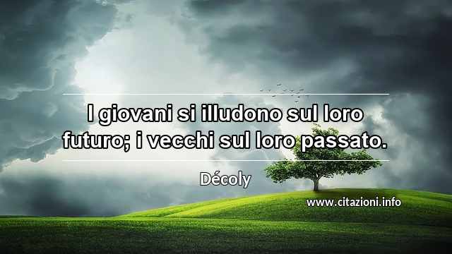 “I giovani si illudono sul loro futuro; i vecchi sul loro passato.”