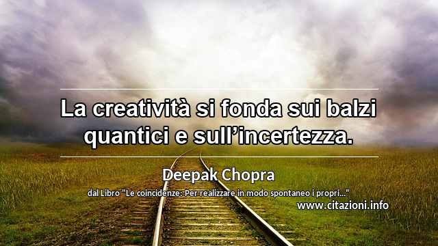 “La creatività si fonda sui balzi quantici e sull’incertezza.”