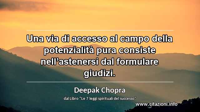 “Una via di accesso al campo della potenzialità pura consiste nell’astenersi dal formulare giudizi.”