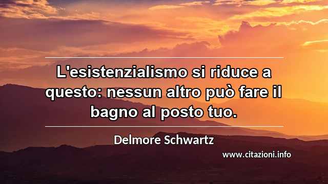 “L'esistenzialismo si riduce a questo: nessun altro può fare il bagno al posto tuo. ”