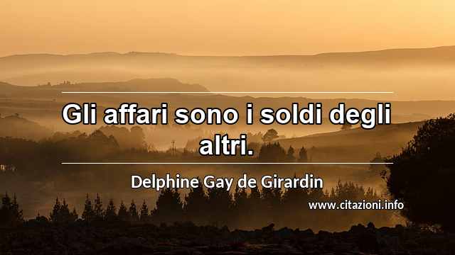 “Gli affari sono i soldi degli altri.”