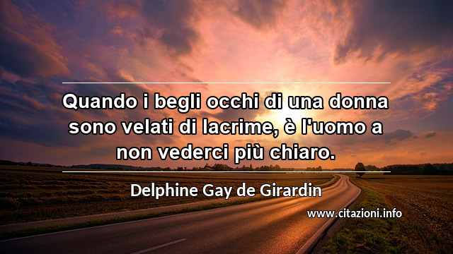“Quando i begli occhi di una donna sono velati di lacrime, è l'uomo a non vederci più chiaro.”
