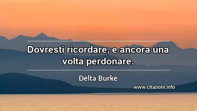 “Dovresti ricordare, e ancora una volta perdonare.”