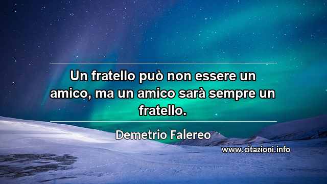 “Un fratello può non essere un amico, ma un amico sarà sempre un fratello.”