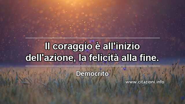 “Il coraggio è all'inizio dell'azione, la felicità alla fine.”