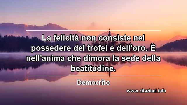 “La felicità non consiste nel possedere dei trofei e dell'oro. È nell'anima che dimora la sede della beatitudine.”