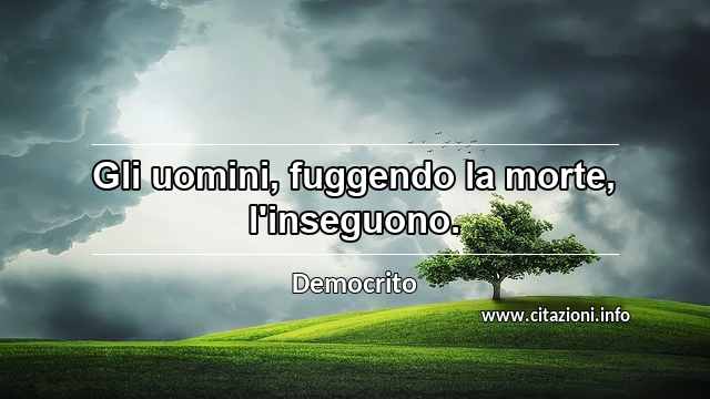 “Gli uomini, fuggendo la morte, l'inseguono.”