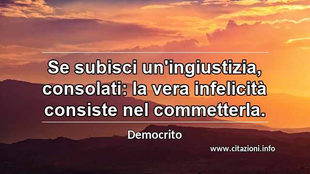 “Se subisci un'ingiustizia, consolati: la vera infelicità consiste nel commetterla.”