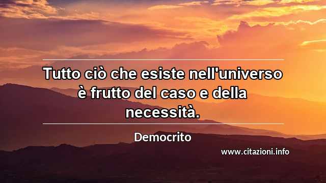 “Tutto ciò che esiste nell'universo è frutto del caso e della necessità.”