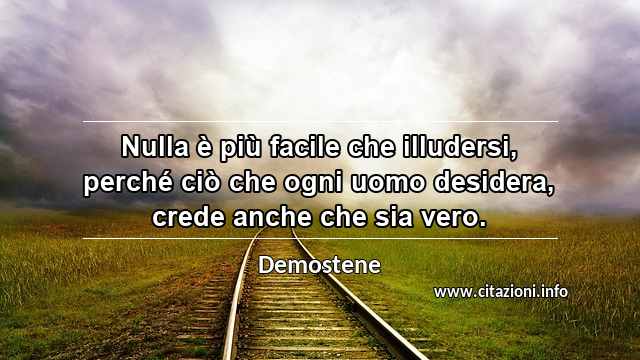 “Nulla è più facile che illudersi, perché ciò che ogni uomo desidera, crede anche che sia vero.”