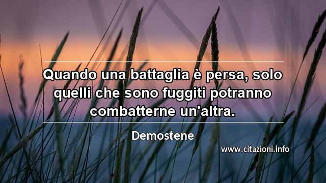 “Quando una battaglia è persa, solo quelli che sono fuggiti potranno combatterne un'altra.”