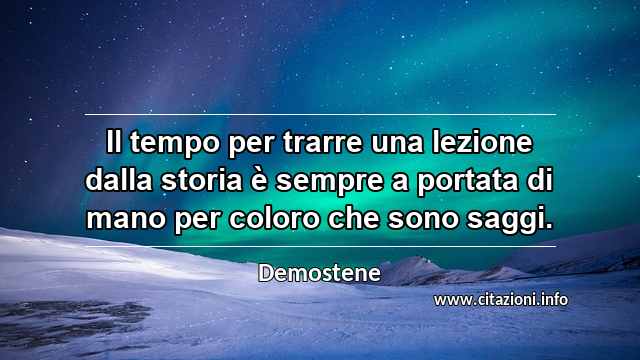 “Il tempo per trarre una lezione dalla storia è sempre a portata di mano per coloro che sono saggi.”