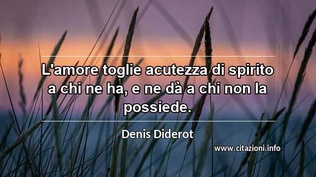 “L'amore toglie acutezza di spirito a chi ne ha, e ne dà a chi non la possiede.”