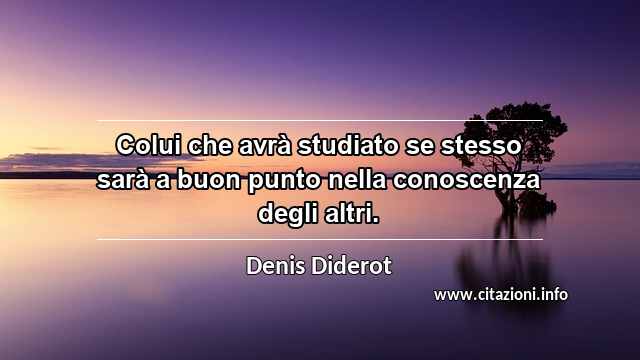 “Colui che avrà studiato se stesso sarà a buon punto nella conoscenza degli altri.”