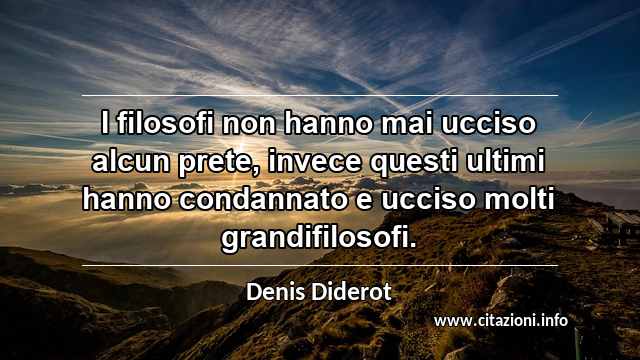 “I filosofi non hanno mai ucciso alcun prete, invece questi ultimi hanno condannato e ucciso molti grandifilosofi.”